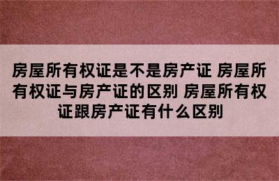 房屋所有权证是不是房产证 房屋所有权证与房产证的区别 房屋所有权证跟房产证有什么区别